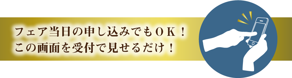 フェア当日の申し込みでもＯＫ！この画面を受付で見せるだけ！